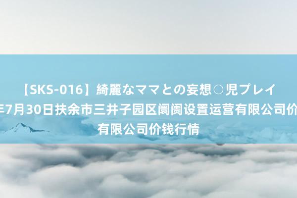 【SKS-016】綺麗なママとの妄想○児プレイ 2024年7月30日扶余市三井子园区阛阓设置运营有限公司价钱行情