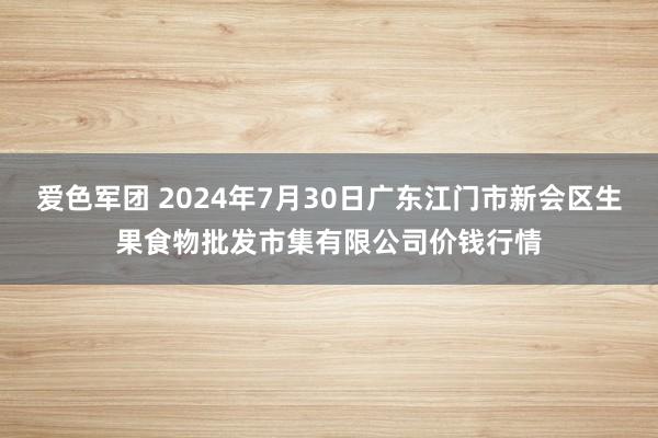 爱色军团 2024年7月30日广东江门市新会区生果食物批发市集有限公司价钱行情