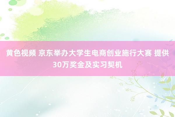 黄色视频 京东举办大学生电商创业施行大赛 提供30万奖金及实习契机