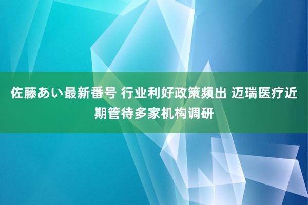 佐藤あい最新番号 行业利好政策频出 迈瑞医疗近期管待多家机构调研