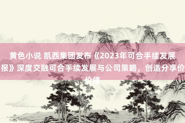 黄色小说 凯西集团发布《2023年可合手续发展禀报》深度交融可合手续发展与公司策略，创造分享价值