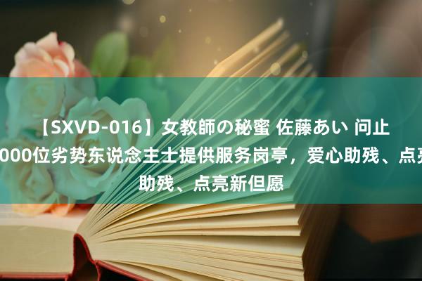 【SXVD-016】女教師の秘蜜 佐藤あい 问止中医向1000位劣势东说念主士提供服务岗亭，爱心助残、点亮新但愿