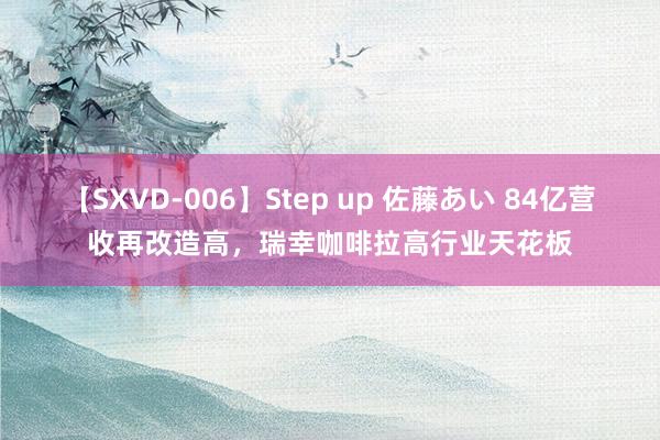 【SXVD-006】Step up 佐藤あい 84亿营收再改造高，瑞幸咖啡拉高行业天花板