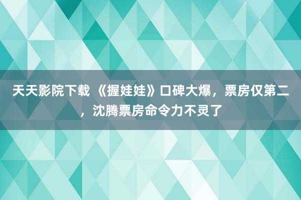 天天影院下载 《握娃娃》口碑大爆，票房仅第二，沈腾票房命令力不灵了