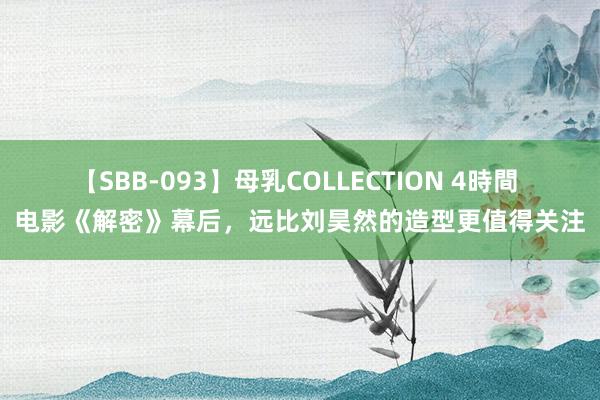 【SBB-093】母乳COLLECTION 4時間 电影《解密》幕后，远比刘昊然的造型更值得关注