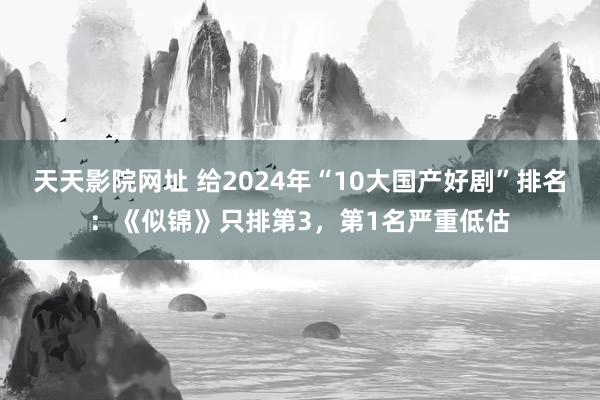 天天影院网址 给2024年“10大国产好剧”排名：《似锦》只排第3，第1名严重低估