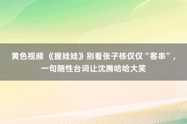 黄色视频 《握娃娃》别看张子栋仅仅“客串”，一句随性台词让沈腾哈哈大笑