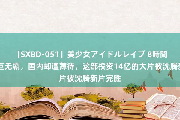 【SXBD-051】美少女アイドルレイプ 8時間 好莱坞巨无霸，国内却遭薄待，这部投资14亿的大片被沈腾新片完胜