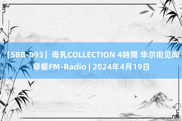 【SBB-093】母乳COLLECTION 4時間 华尔街见闻早餐FM-Radio | 2024年4月19日