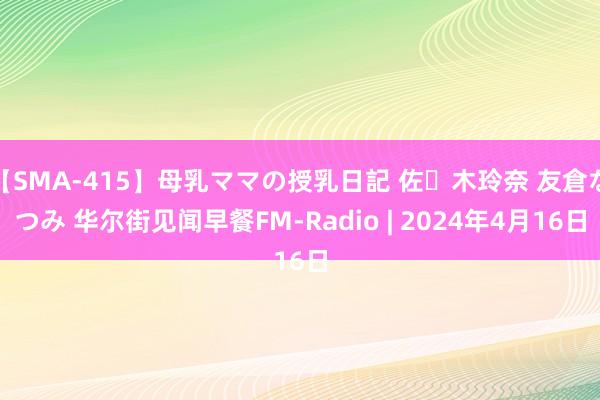 【SMA-415】母乳ママの授乳日記 佐々木玲奈 友倉なつみ 华尔街见闻早餐FM-Radio | 2024年4月16日