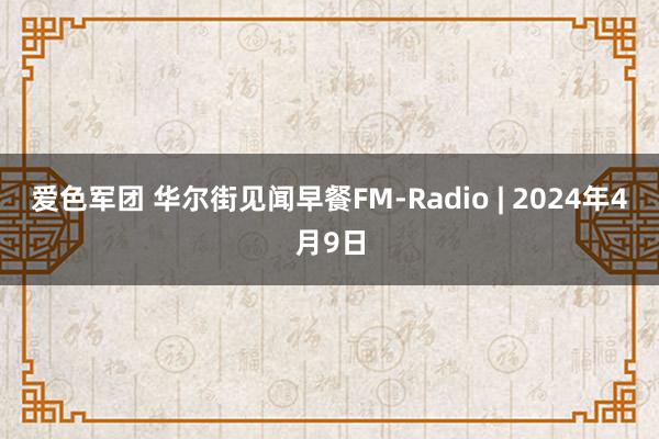 爱色军团 华尔街见闻早餐FM-Radio | 2024年4月9日