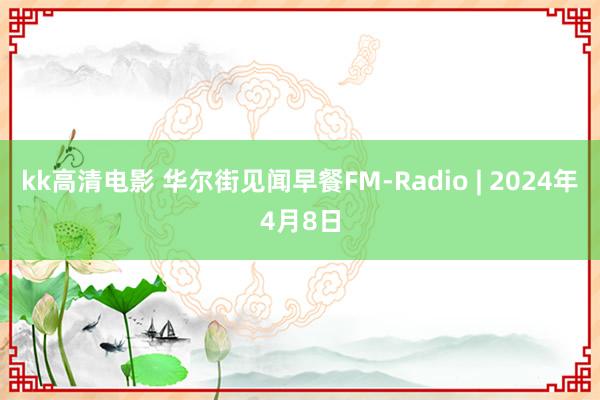 kk高清电影 华尔街见闻早餐FM-Radio | 2024年4月8日