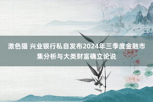 激色猫 兴业银行私自发布2024年三季度金融市集分析与大类财富确立论说