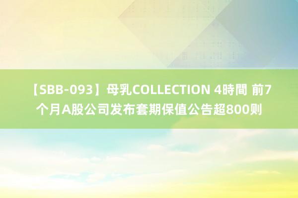 【SBB-093】母乳COLLECTION 4時間 前7个月A股公司发布套期保值公告超800则