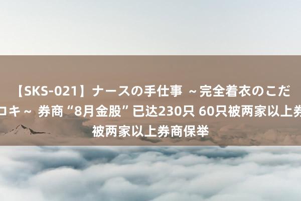 【SKS-021】ナースの手仕事 ～完全着衣のこだわり手コキ～ 券商“8月金股”已达230只 60只被两家以上券商保举