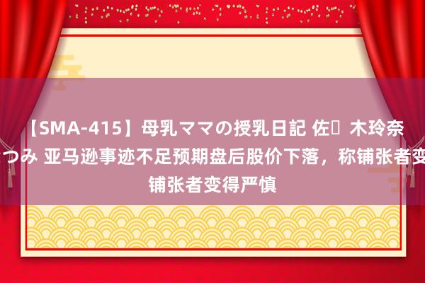 【SMA-415】母乳ママの授乳日記 佐々木玲奈 友倉なつみ 亚马逊事迹不足预期盘后股价下落，称铺张者变得严慎