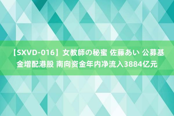 【SXVD-016】女教師の秘蜜 佐藤あい 公募基金增配港股 南向资金年内净流入3884亿元