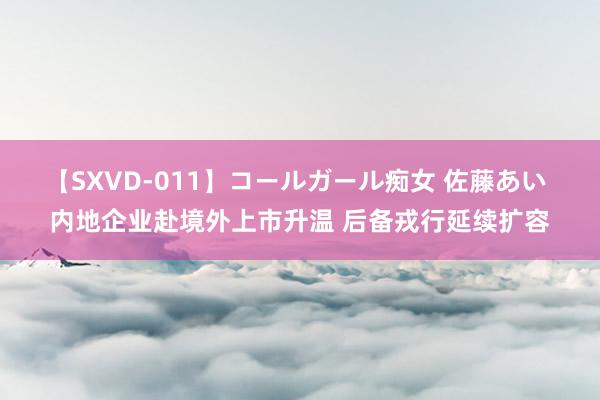 【SXVD-011】コールガール痴女 佐藤あい 内地企业赴境外上市升温 后备戎行延续扩容