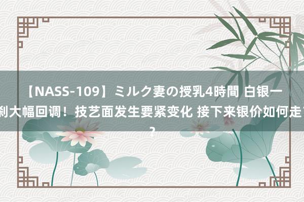 【NASS-109】ミルク妻の授乳4時間 白银一刹大幅回调！技艺面发生要紧变化 接下来银价如何走？