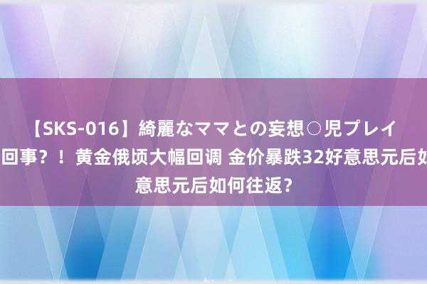 【SKS-016】綺麗なママとの妄想○児プレイ 究竟若何回事？！黄金俄顷大幅回调 金价暴跌32好意思元后如何往返？