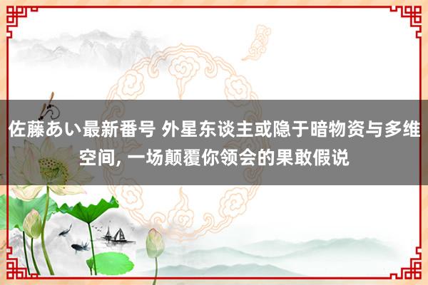 佐藤あい最新番号 外星东谈主或隐于暗物资与多维空间， 一场颠覆你领会的果敢假说