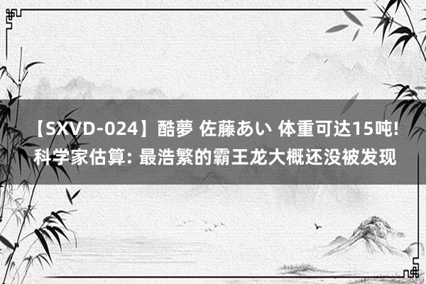 【SXVD-024】酷夢 佐藤あい 体重可达15吨! 科学家估算: 最浩繁的霸王龙大概还没被发现