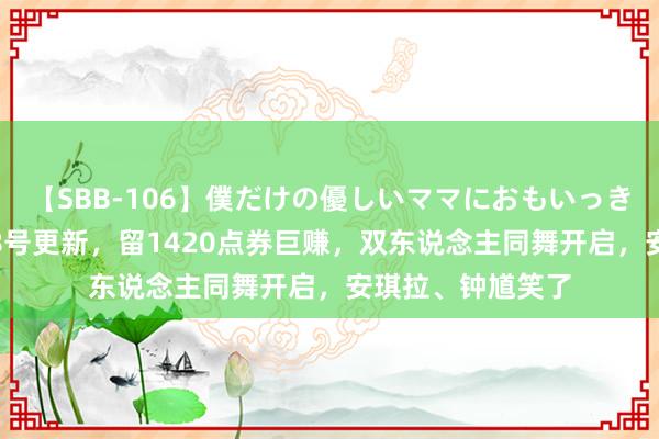 【SBB-106】僕だけの優しいママにおもいっきり甘えたい 8月8号更新，留1420点券巨赚，双东说念主同舞开启，安琪拉、钟馗笑了