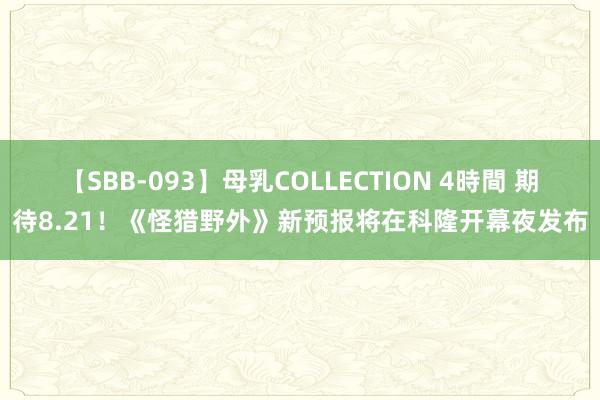 【SBB-093】母乳COLLECTION 4時間 期待8.21！《怪猎野外》新预报将在科隆开幕夜发布