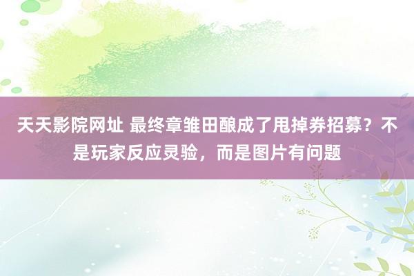 天天影院网址 最终章雏田酿成了甩掉券招募？不是玩家反应灵验，而是图片有问题