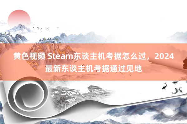 黄色视频 Steam东谈主机考据怎么过，2024最新东谈主机考据通过见地