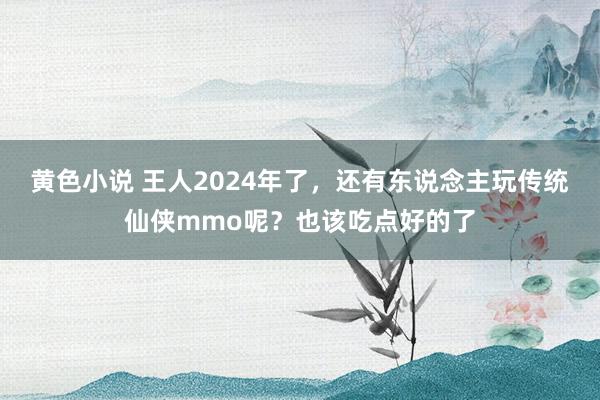 黄色小说 王人2024年了，还有东说念主玩传统仙侠mmo呢？也该吃点好的了