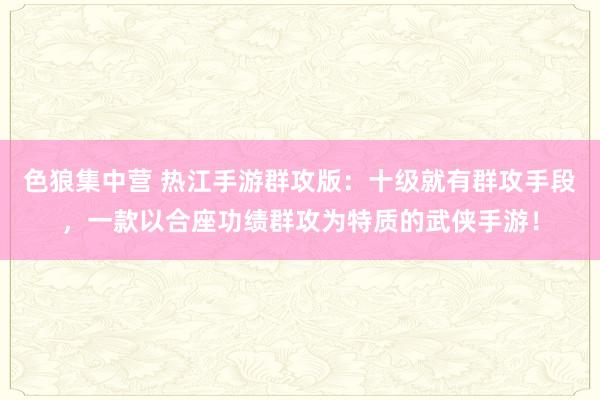 色狼集中营 热江手游群攻版：十级就有群攻手段，一款以合座功绩群攻为特质的武侠手游！