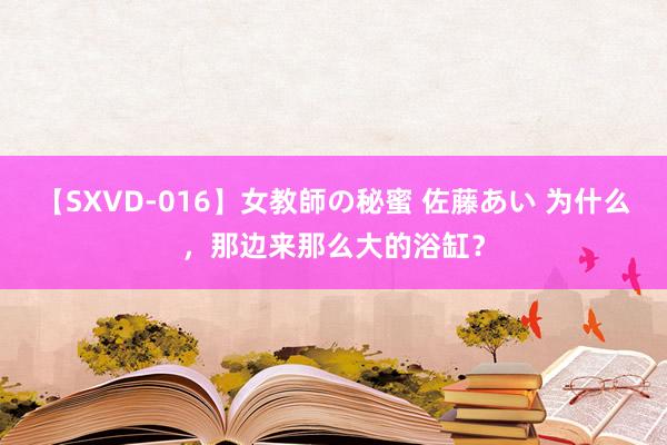 【SXVD-016】女教師の秘蜜 佐藤あい 为什么，那边来那么大的浴缸？