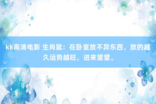 kk高清电影 生肖鼠：在卧室放不异东西，放的越久运势越旺，进来望望。