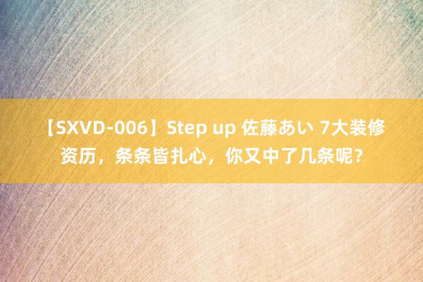 【SXVD-006】Step up 佐藤あい 7大装修资历，条条皆扎心，你又中了几条呢？