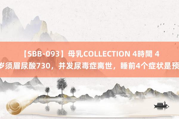 【SBB-093】母乳COLLECTION 4時間 41岁须眉尿酸730，并发尿毒症离世，睡前4个症状是预警