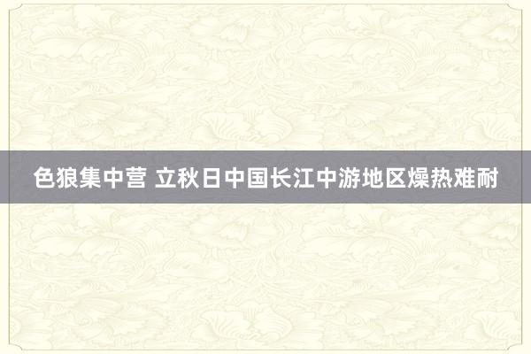 色狼集中营 立秋日中国长江中游地区燥热难耐