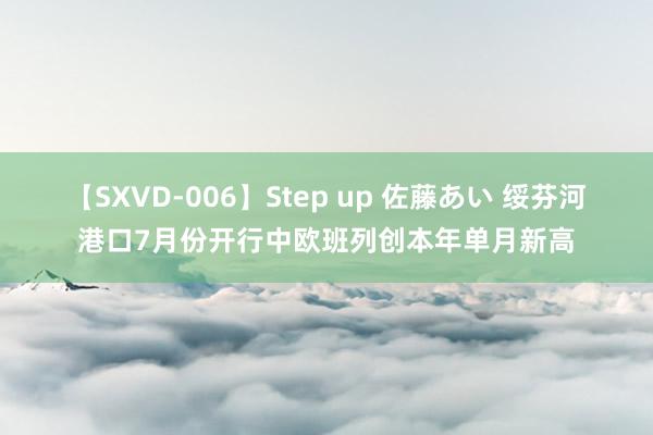 【SXVD-006】Step up 佐藤あい 绥芬河港口7月份开行中欧班列创本年单月新高