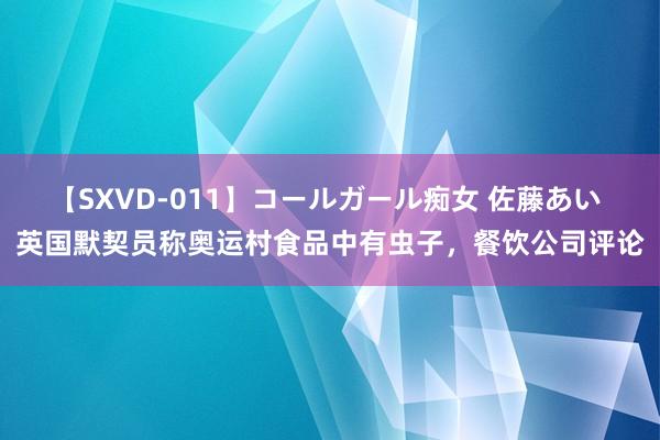 【SXVD-011】コールガール痴女 佐藤あい 英国默契员称奥运村食品中有虫子，餐饮公司评论