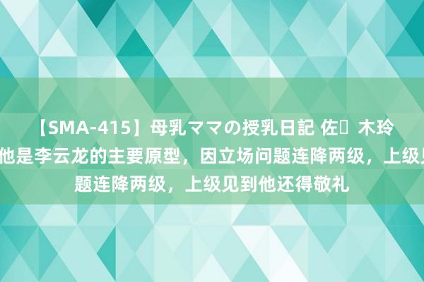 【SMA-415】母乳ママの授乳日記 佐々木玲奈 友倉なつみ 他是李云龙的主要原型，因立场问题连降两级，上级见到他还得敬礼