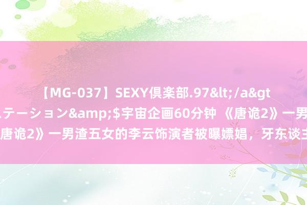 【MG-037】SEXY倶楽部.97</a>2003-07-27メディアステーション&$宇宙企画60分钟 《唐诡2》一男渣五女的李云饰演者被曝嫖娼，牙东谈主：东谈主红口舌多