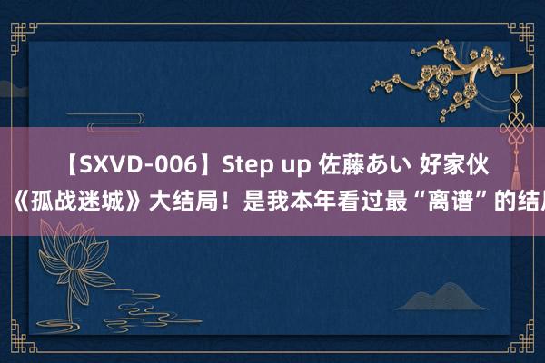 【SXVD-006】Step up 佐藤あい 好家伙，《孤战迷城》大结局！是我本年看过最“离谱”的结局