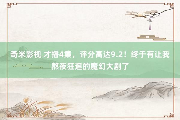 奇米影视 才播4集，评分高达9.2！终于有让我熬夜狂追的魔幻大剧了