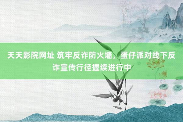 天天影院网址 筑牢反诈防火墙，蛋仔派对线下反诈宣传行径握续进行中