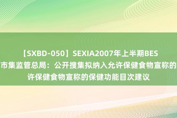 【SXBD-050】SEXIA2007年上半期BEST 全35作品8時間 市集监管总局：公开搜集拟纳入允许保健食物宣称的保健功能目次建议