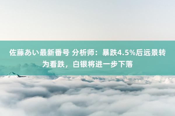 佐藤あい最新番号 分析师：暴跌4.5%后远景转为看跌，白银将进一步下落