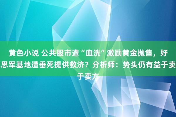 黄色小说 公共股市遭“血洗”激励黄金抛售，好意思军基地遭垂死提供救济？分析师：势头仍有益于卖方