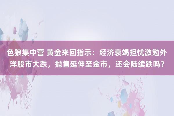 色狼集中营 黄金来回指示：经济衰竭担忧激勉外洋股市大跌，抛售延伸至金市，还会陆续跌吗？