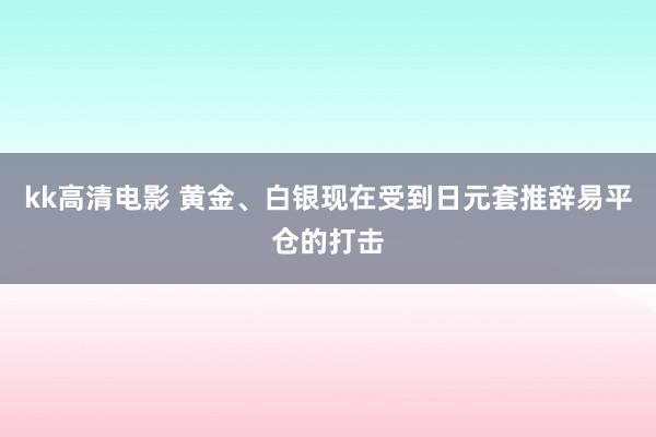 kk高清电影 黄金、白银现在受到日元套推辞易平仓的打击