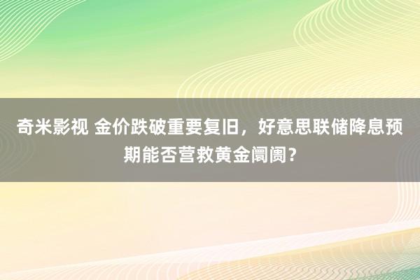 奇米影视 金价跌破重要复旧，好意思联储降息预期能否营救黄金阛阓？